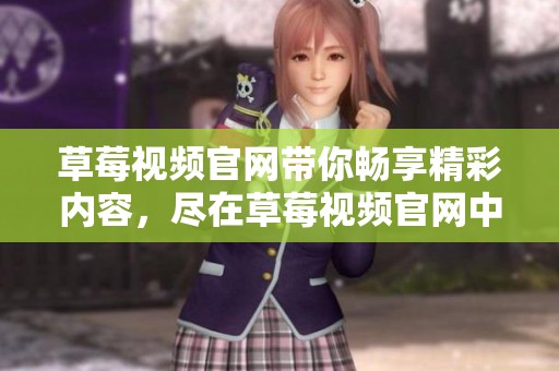 草莓视频官网带你畅享精彩内容，尽在草莓视频官网中寻找乐趣