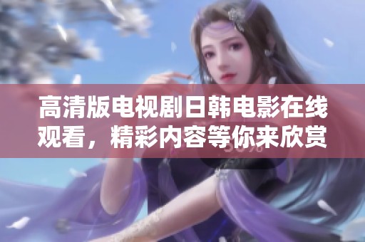 高清版电视剧日韩电影在线观看，精彩内容等你来欣赏齐聚视听盛宴