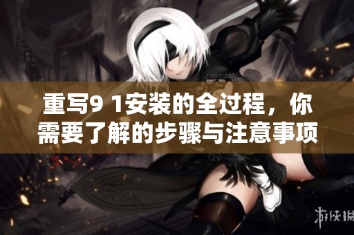 重写9 1安装的全过程，你需要了解的步骤与注意事项介绍