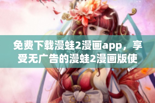 免费下载漫蛙2漫画app，享受无广告的漫蛙2漫画版使用体验