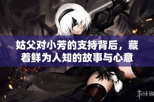 姑父对小芳的支持背后，藏着鲜为人知的故事与心意