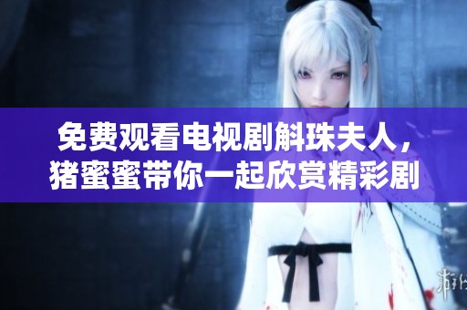 免费观看电视剧斛珠夫人，猪蜜蜜带你一起欣赏精彩剧情