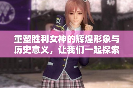 重塑胜利女神的辉煌形象与历史意义，让我们一起探索其背后的故事