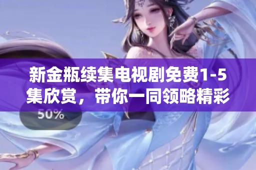 新金瓶续集电视剧免费1-5集欣赏，带你一同领略精彩剧情与演绎