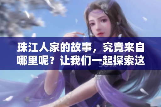 珠江人家的故事，究竟来自哪里呢？让我们一起探索这个动人的起源。