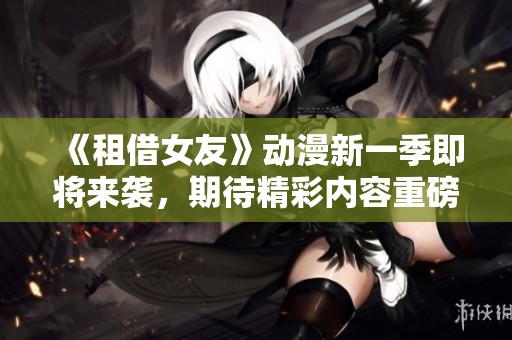 《租借女友》动漫新一季即将来袭，期待精彩内容重磅回归！