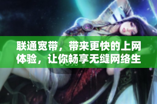 联通宽带，带来更快的上网体验，让你畅享无缝网络生活！