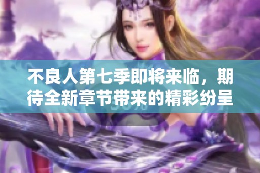 不良人第七季即将来临，期待全新章节带来的精彩纷呈