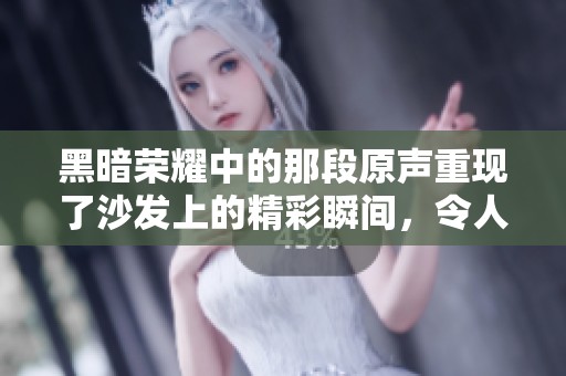 黑暗荣耀中的那段原声重现了沙发上的精彩瞬间，令人难以忘怀