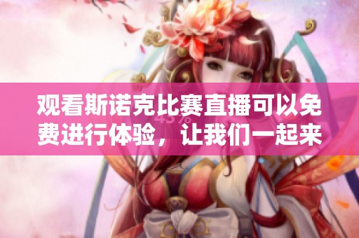 观看斯诺克比赛直播可以免费进行体验，让我们一起来深入了解这项精彩运动吧