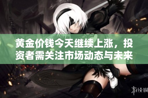 黄金价钱今天继续上涨，投资者需关注市场动态与未来趋势分析