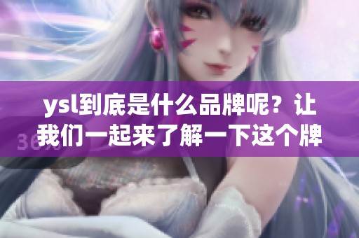 ysl到底是什么品牌呢？让我们一起来了解一下这个牌子的独特魅力吧。
