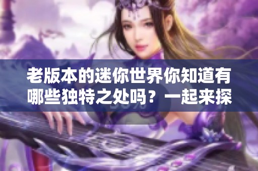 老版本的迷你世界你知道有哪些独特之处吗？一起来探索它的精彩吧！