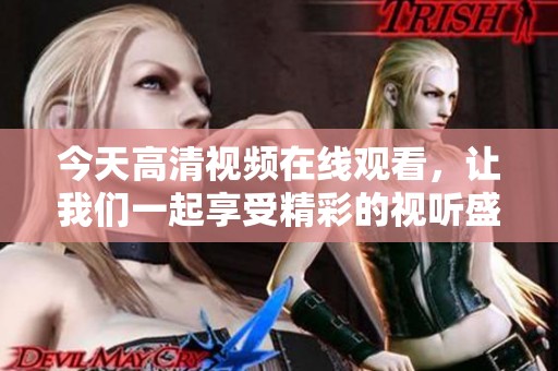 今天高清视频在线观看，让我们一起享受精彩的视听盛宴