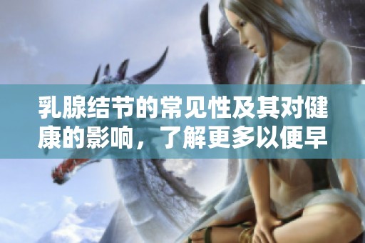 乳腺结节的常见性及其对健康的影响，了解更多以便早期识别