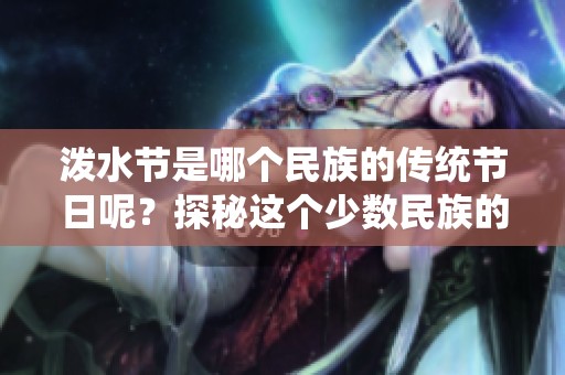 泼水节是哪个民族的传统节日呢？探秘这个少数民族的文化盛宴