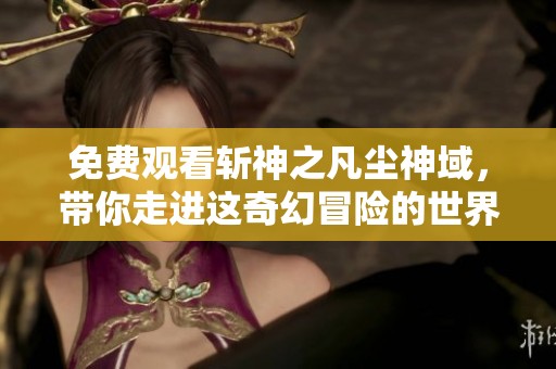 免费观看斩神之凡尘神域，带你走进这奇幻冒险的世界