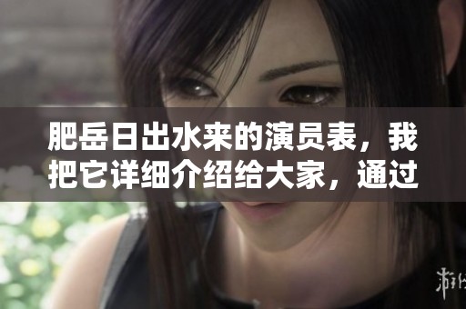 肥岳日出水来的演员表，我把它详细介绍给大家，通过这部作品来认识演员们