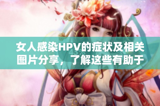 女人感染HPV的症状及相关图片分享，了解这些有助于防护健康