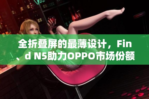 全折叠屏的最薄设计，Fin、d N5助力OPPO市场份额大幅提升