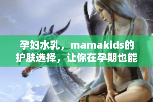 孕妇水乳，mamakids的护肤选择，让你在孕期也能保持水润肌肤