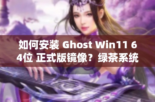 如何安装 Ghost Win11 64位 正式版镜像？绿茶系统的安装步骤详解