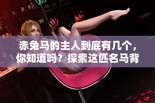 赤兔马的主人到底有几个，你知道吗？探索这匹名马背后的故事。