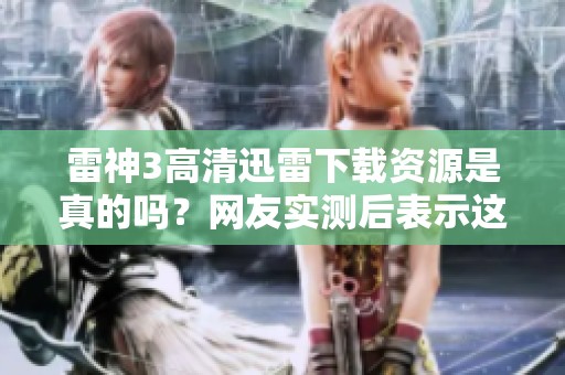 雷神3高清迅雷下载资源是真的吗？网友实测后表示这版画质炸裂！