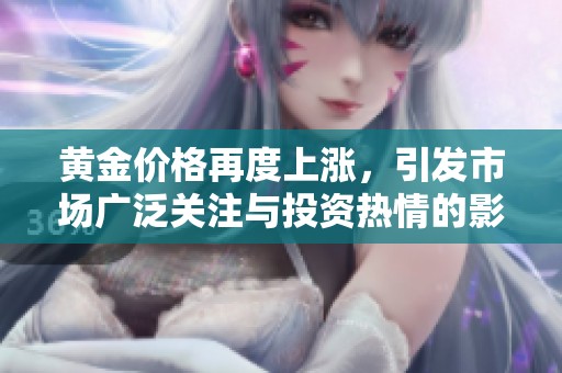 黄金价格再度上涨，引发市场广泛关注与投资热情的影响