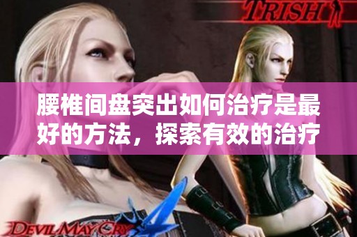 腰椎间盘突出如何治疗是最好的方法，探索有效的治疗方案与建议