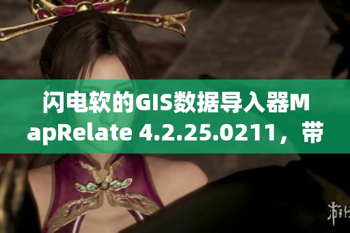 闪电软的GIS数据导入器MapRelate 4.2.25.0211，带你体验全新功能