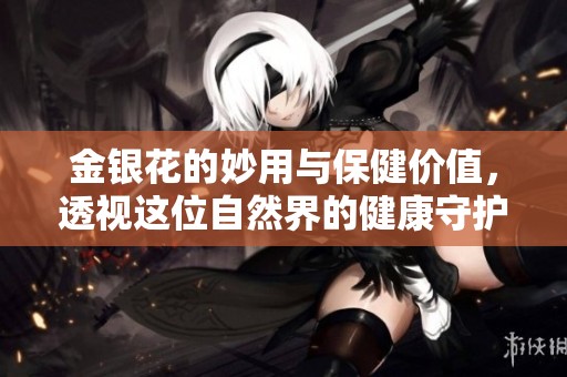 金银花的妙用与保健价值，透视这位自然界的健康守护者