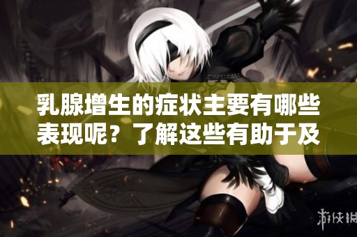 乳腺增生的症状主要有哪些表现呢？了解这些有助于及早发现问题。