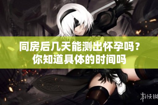 同房后几天能测出怀孕吗？你知道具体的时间吗