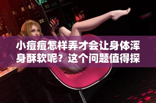 小痘痘怎样弄才会让身体浑身酥软呢？这个问题值得探讨！