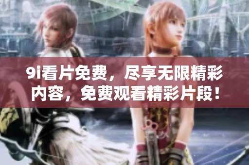 9i看片免费，尽享无限精彩内容，免费观看精彩片段！