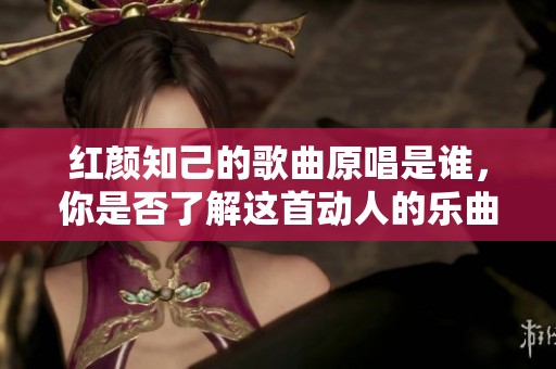 红颜知己的歌曲原唱是谁，你是否了解这首动人的乐曲呢