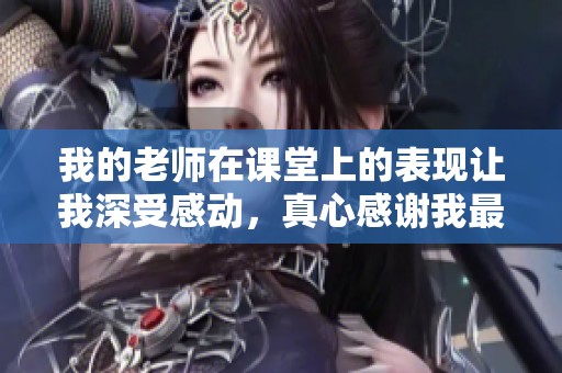 我的老师在课堂上的表现让我深受感动，真心感谢我最敬爱的老师