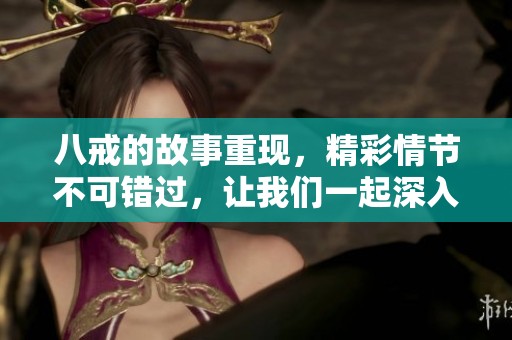 八戒的故事重现，精彩情节不可错过，让我们一起深入探索吧！