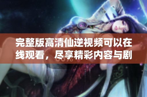 完整版高清仙逆视频可以在线观看，尽享精彩内容与剧情魅力