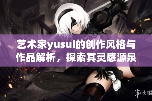 艺术家yusui的创作风格与作品解析，探索其灵感源泉与艺术魅力
