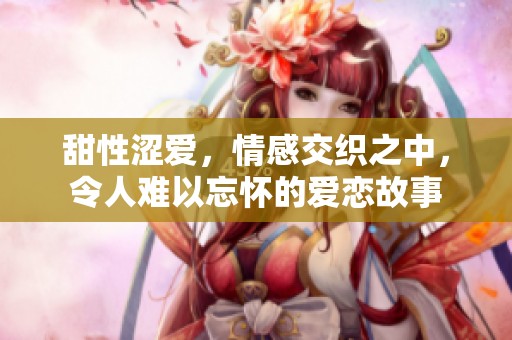 甜性涩爱，情感交织之中，令人难以忘怀的爱恋故事