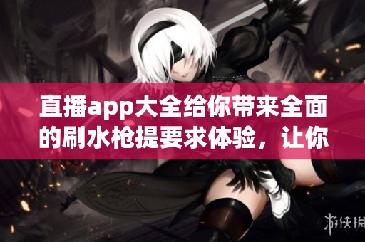 直播app大全给你带来全面的刷水枪提要求体验，让你畅玩无阻！