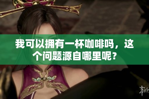 我可以拥有一杯咖啡吗，这个问题源自哪里呢？