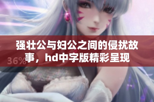 强壮公与妇公之间的侵扰故事，hd中字版精彩呈现