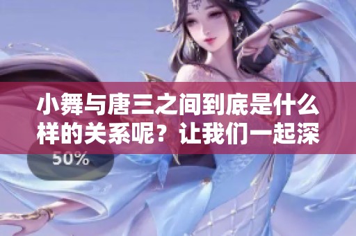 小舞与唐三之间到底是什么样的关系呢？让我们一起深入探讨一下这个问题。