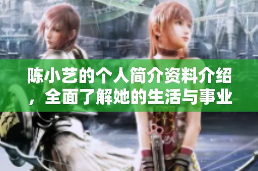 陈小艺的个人简介资料介绍，全面了解她的生活与事业经历