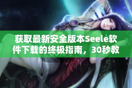 获取最新安全版本Seele软件下载的终极指南，30秒教你如何快速完成步骤
