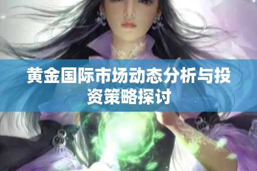黄金国际市场动态分析与投资策略探讨