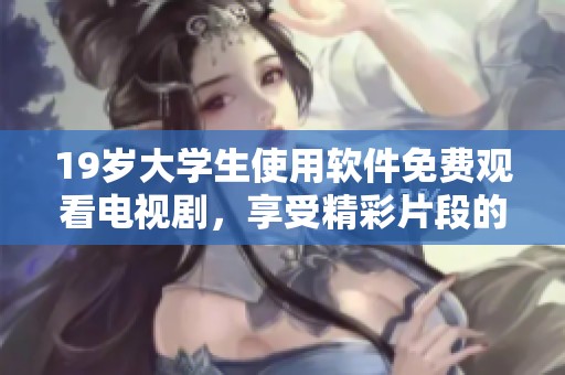 19岁大学生使用软件免费观看电视剧，享受精彩片段的同时收获更多乐趣